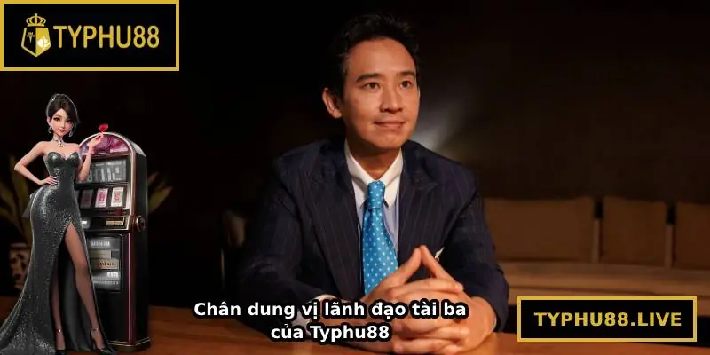 Chân dung vị lãnh đạo tài ba của Typhu88