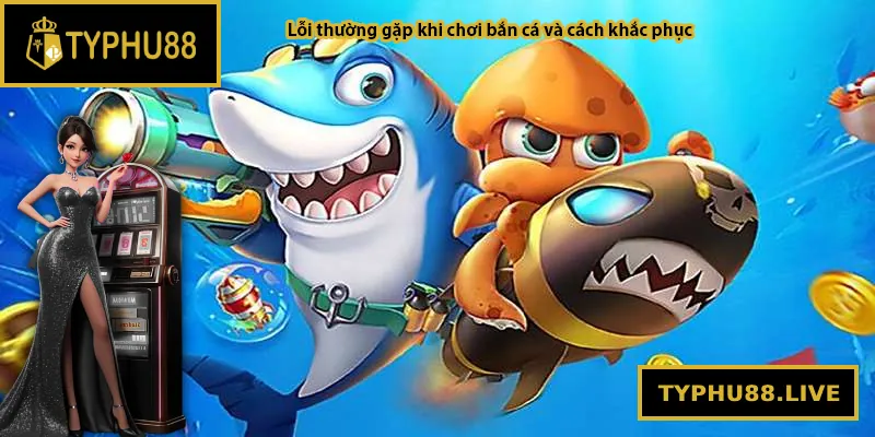 Lỗi thường gặp khi chơi bắn cá và cách khắc phục