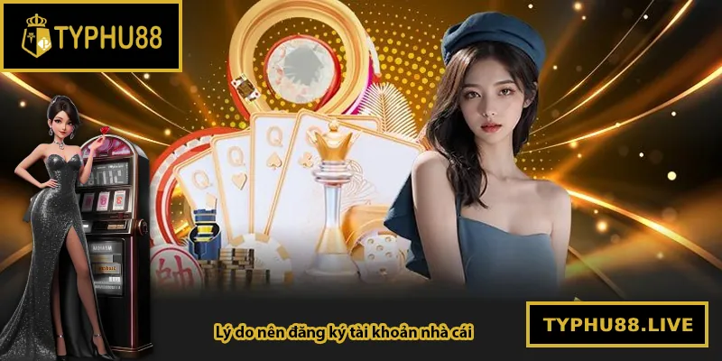 Lý do nên đăng ký tài khoản tại Typhu88