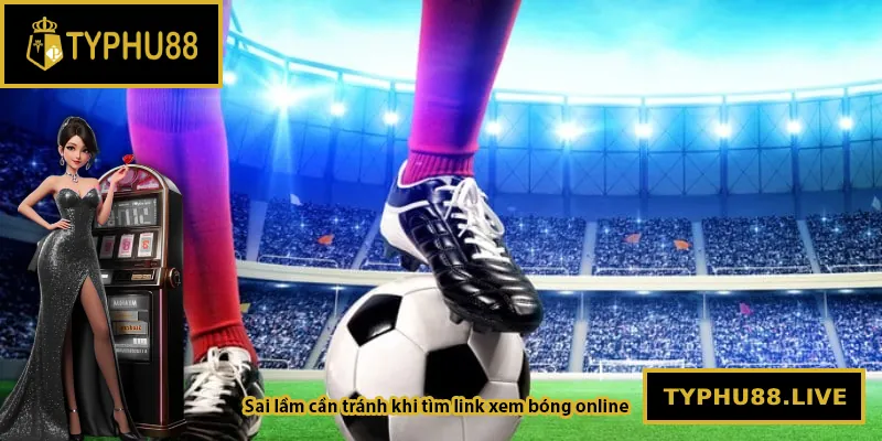 Sai lầm cần tránh khi tìm link xem bóng online