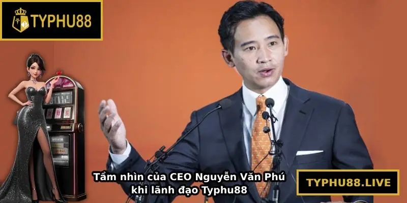 Tầm nhìn của CEO Nguyễn Văn Phú khi lãnh đạo Typhu88